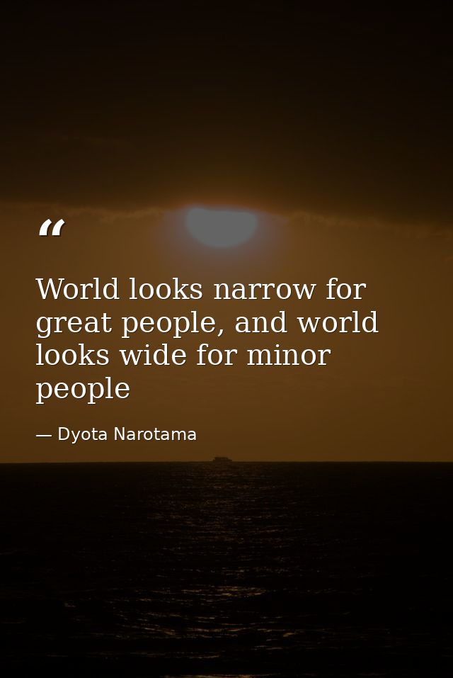World looks narrow for great people, and world looks wide for minor people — Dyota Narotama