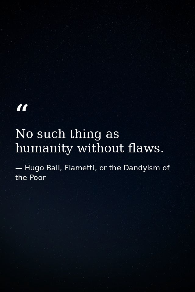 No such thing as humanity without flaws. — Hugo Ball, Flametti, or the Dandyism of the Poor
