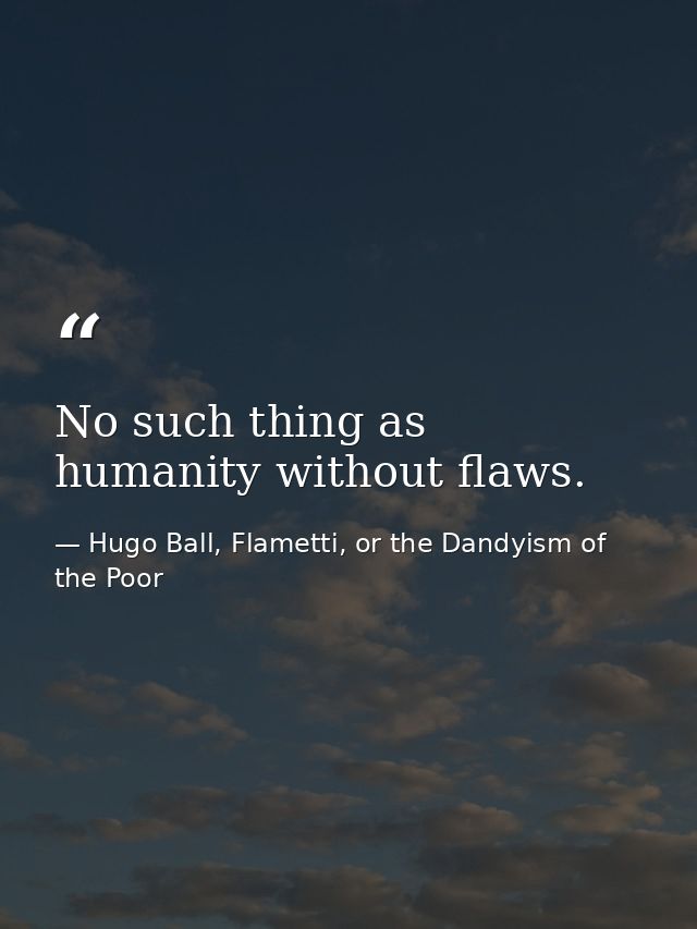 No such thing as humanity without flaws. — Hugo Ball, Flametti, or the Dandyism of the Poor