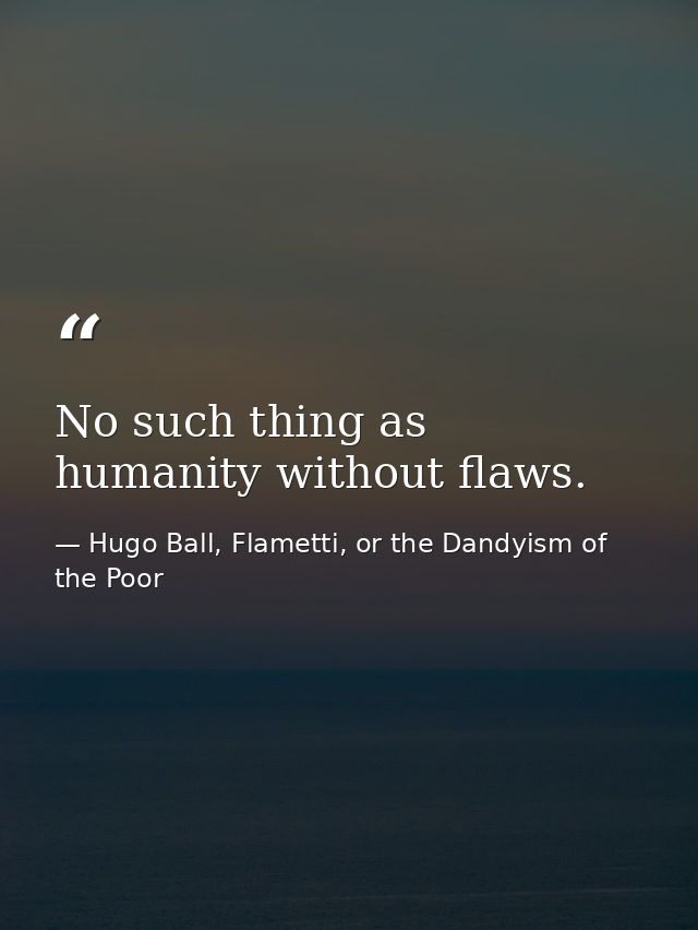 No such thing as humanity without flaws. — Hugo Ball, Flametti, or the Dandyism of the Poor