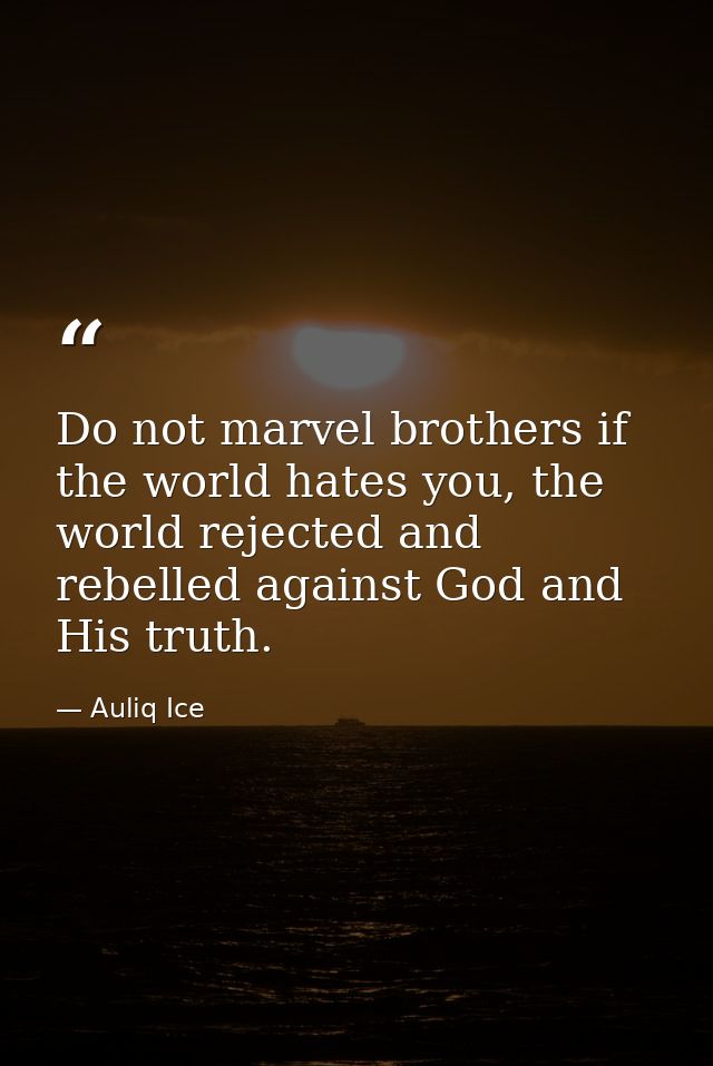 Do not marvel brothers if the world hates you, the world rejected and rebelled against God and His truth. — Auliq Ice