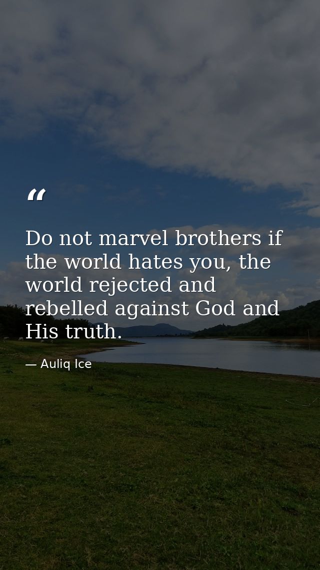 Do not marvel brothers if the world hates you, the world rejected and rebelled against God and His truth. — Auliq Ice