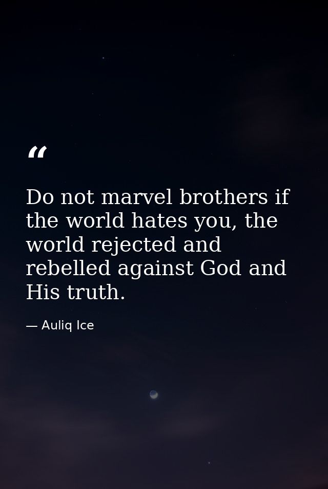 Do not marvel brothers if the world hates you, the world rejected and rebelled against God and His truth. — Auliq Ice