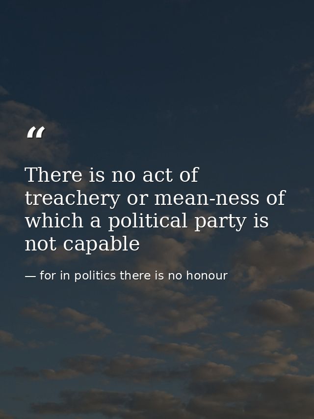 There is no act of treachery or mean-ness of which a political party is not capable — for in politics there is no honour