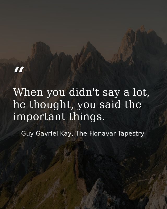 When you didn't say a lot, he thought, you said the important things. — Guy Gavriel Kay, The Fionavar Tapestry