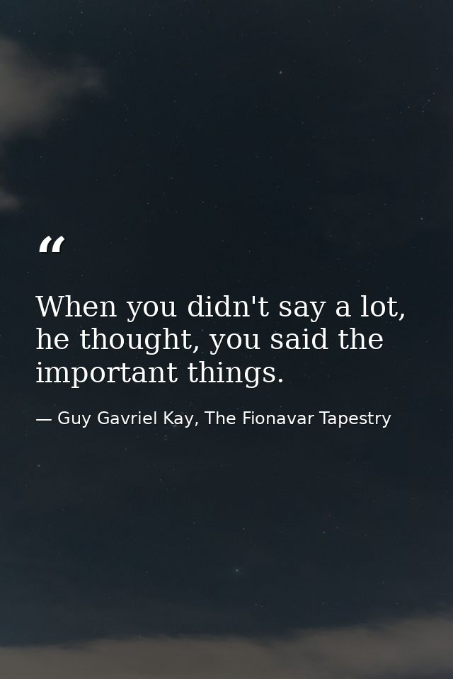 When you didn't say a lot, he thought, you said the important things. — Guy Gavriel Kay, The Fionavar Tapestry