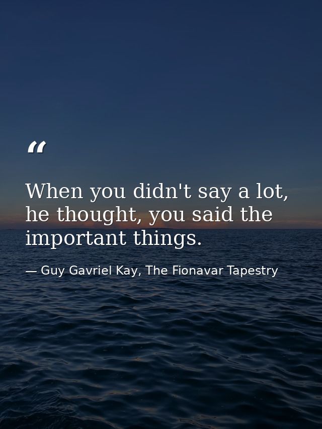 When you didn't say a lot, he thought, you said the important things. — Guy Gavriel Kay, The Fionavar Tapestry