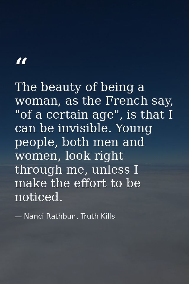 The beauty of being a woman, as the French say, "of a certain age", is that I can be invisible. Young people, both men a — Nanci Rathbun, Truth Kills