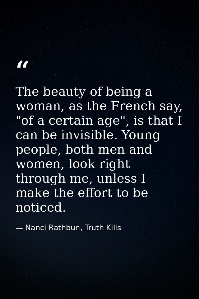 The beauty of being a woman, as the French say, "of a certain age", is that I can be invisible. Young people, both men a — Nanci Rathbun, Truth Kills