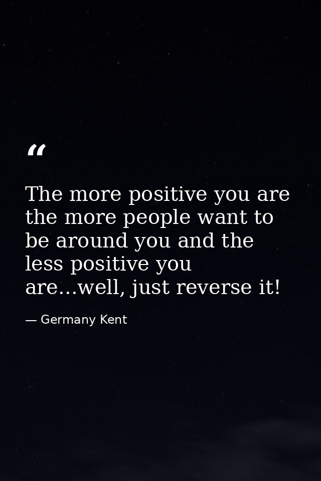 The more positive you are the more people want to be around you and the less positive you are...well, just reverse it! — Germany Kent