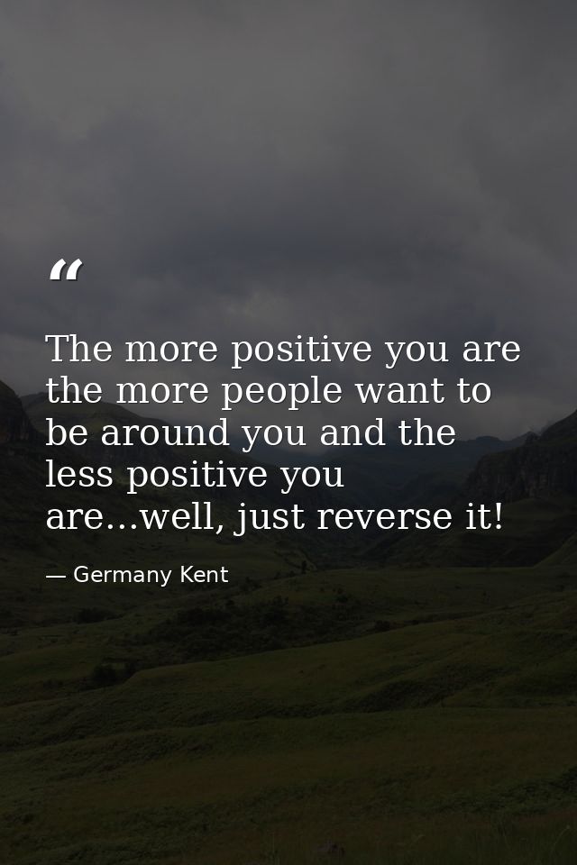 The more positive you are the more people want to be around you and the less positive you are...well, just reverse it! — Germany Kent