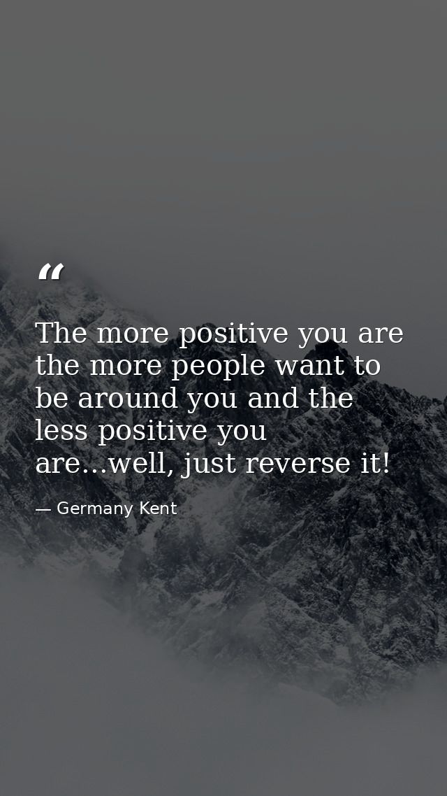 The more positive you are the more people want to be around you and the less positive you are...well, just reverse it! — Germany Kent