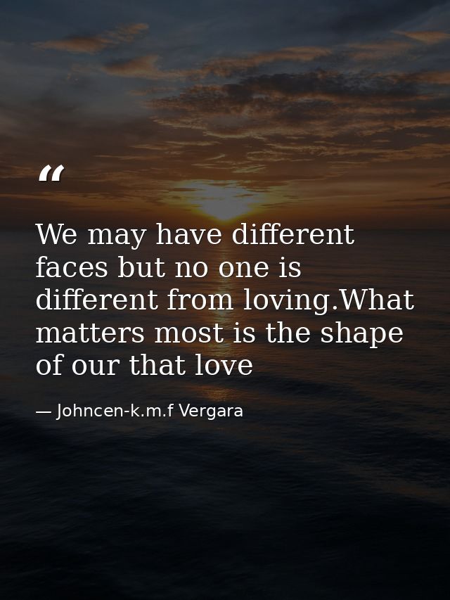We may have different faces but no one is different from loving.What matters most is the shape of our that love — Johncen-k.m.f Vergara