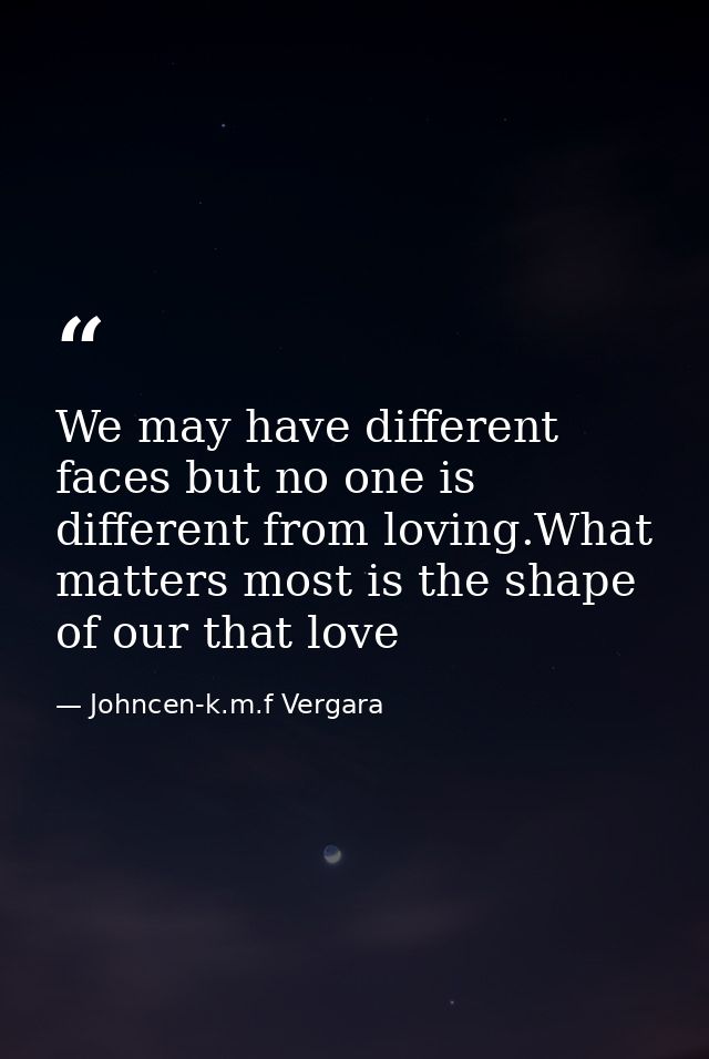 We may have different faces but no one is different from loving.What matters most is the shape of our that love — Johncen-k.m.f Vergara