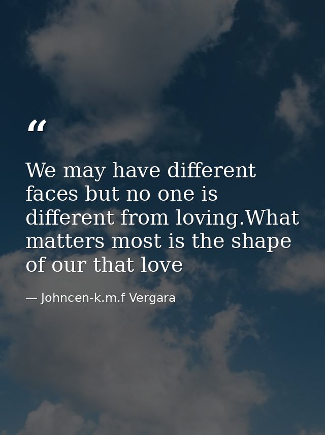 We may have different faces but no one is different from loving.What matters most is the shape of our that love — Johncen-k.m.f Vergara