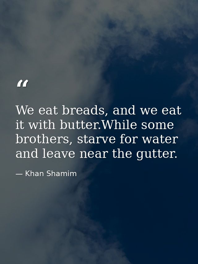 We eat breads, and we eat it with butter.While some brothers, starve for water and leave near the gutter. — Khan Shamim