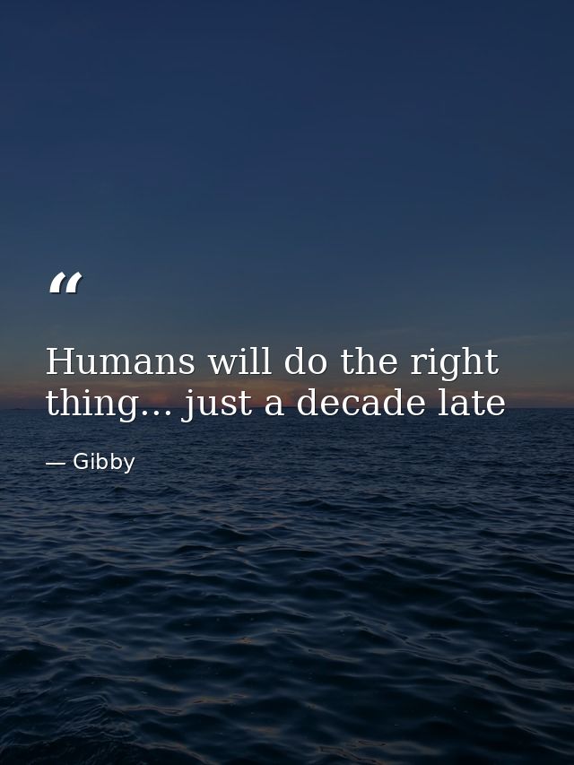 Humans will do the right thing... just a decade late — Gibby