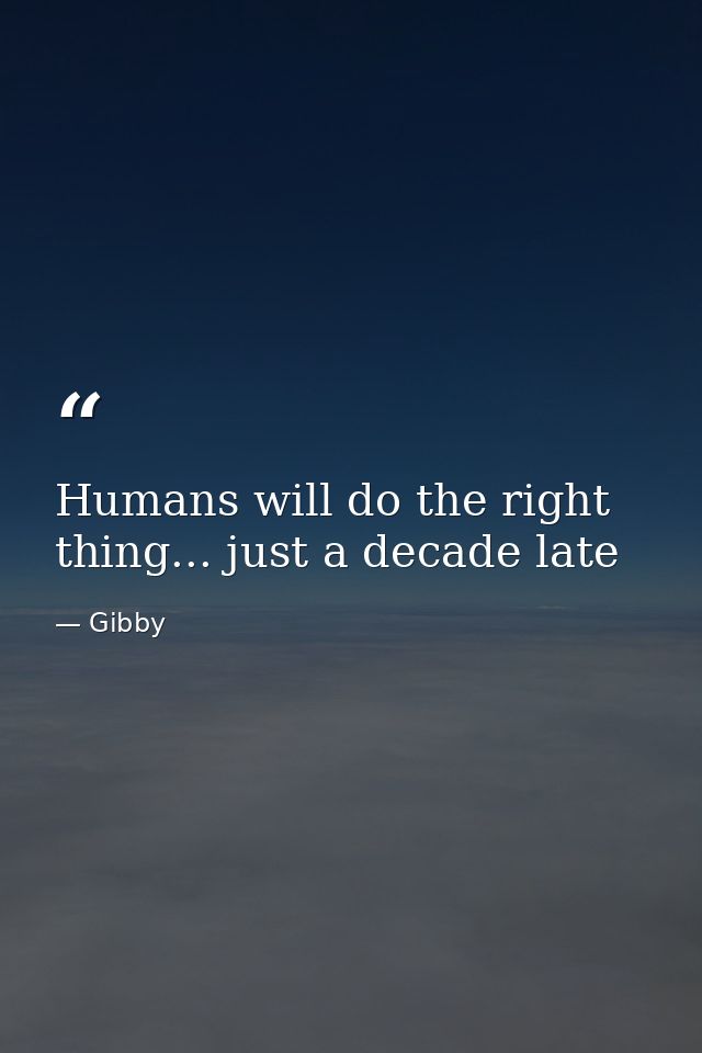 Humans will do the right thing... just a decade late — Gibby