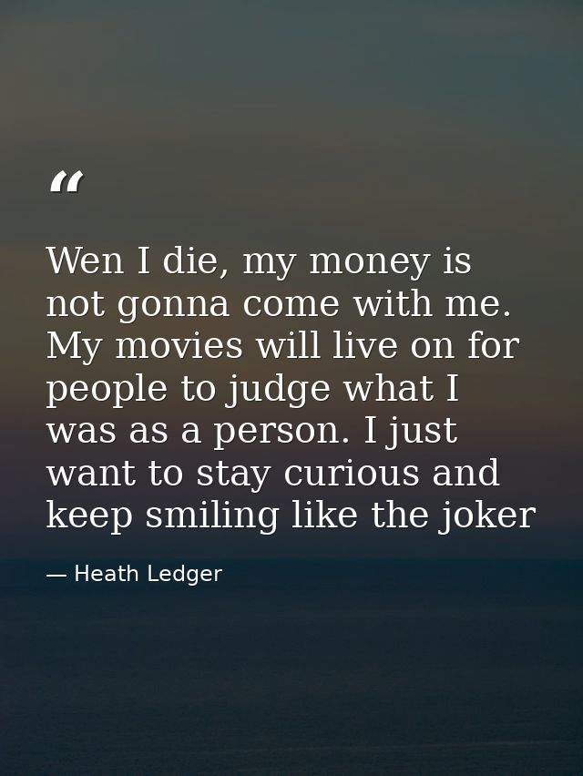 Wen I die, my money is not gonna come with me. My movies will live on for people to judge what I was as a person. I just — Heath Ledger
