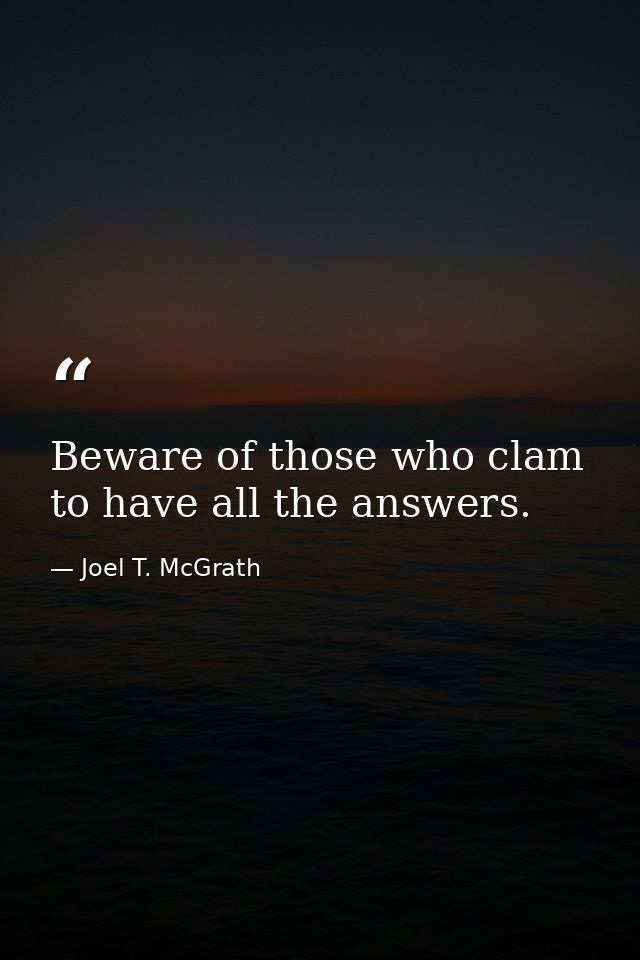 Beware of those who clam to have all the answers. — Joel T. McGrath