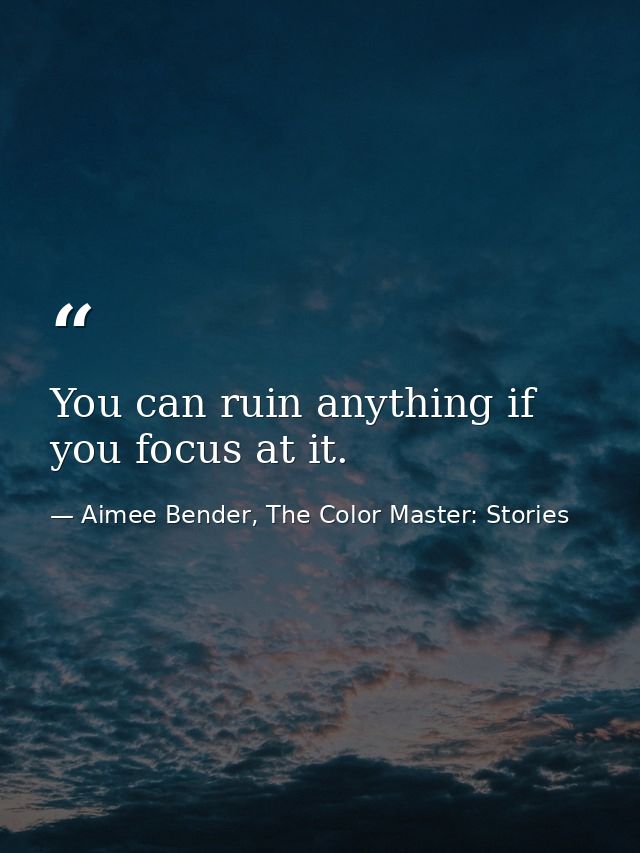 You can ruin anything if you focus at it. — Aimee Bender, The Color Master: Stories