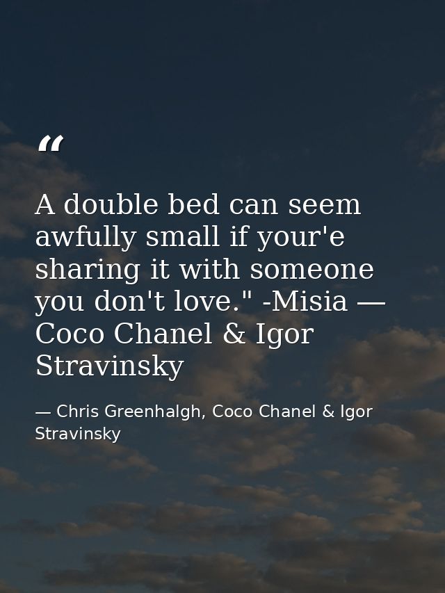A double bed can seem awfully small if your'e sharing it with someone you don't love." -Misia ― Coco Chanel & Igor Strav — Chris Greenhalgh, Coco Chanel & Igor Stravinsky