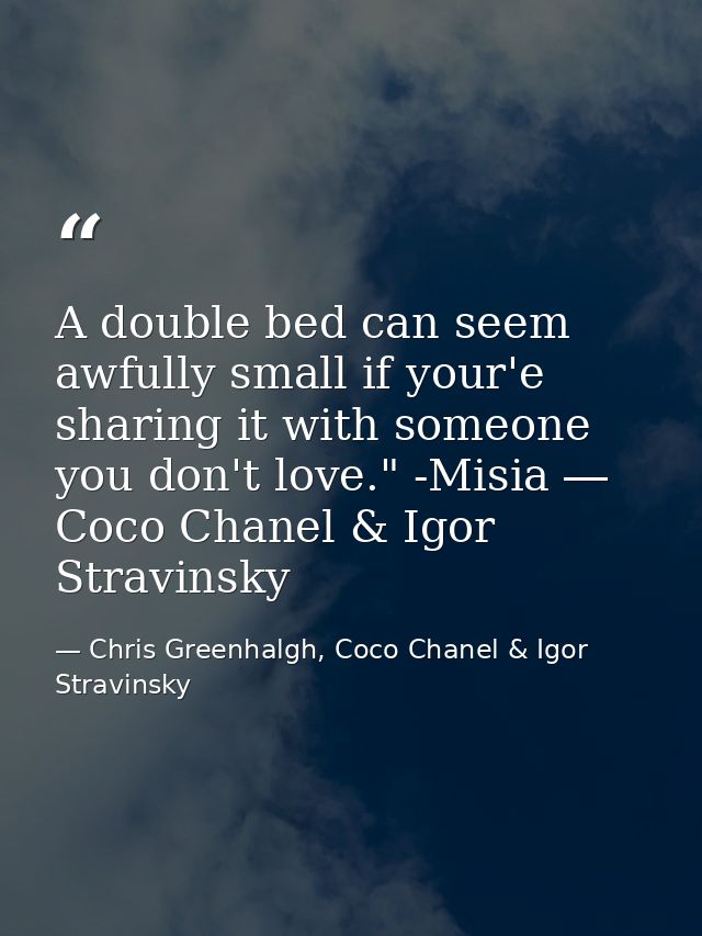 A double bed can seem awfully small if your'e sharing it with someone you don't love." -Misia ― Coco Chanel & Igor Strav — Chris Greenhalgh, Coco Chanel & Igor Stravinsky