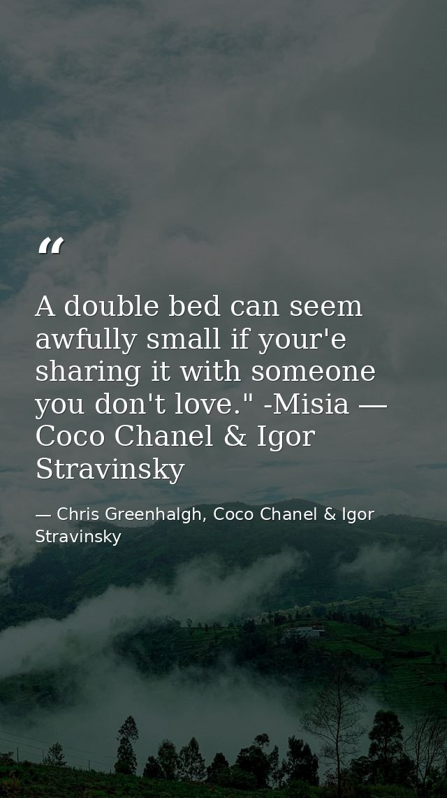 A double bed can seem awfully small if your'e sharing it with someone you don't love." -Misia ― Coco Chanel & Igor Strav — Chris Greenhalgh, Coco Chanel & Igor Stravinsky