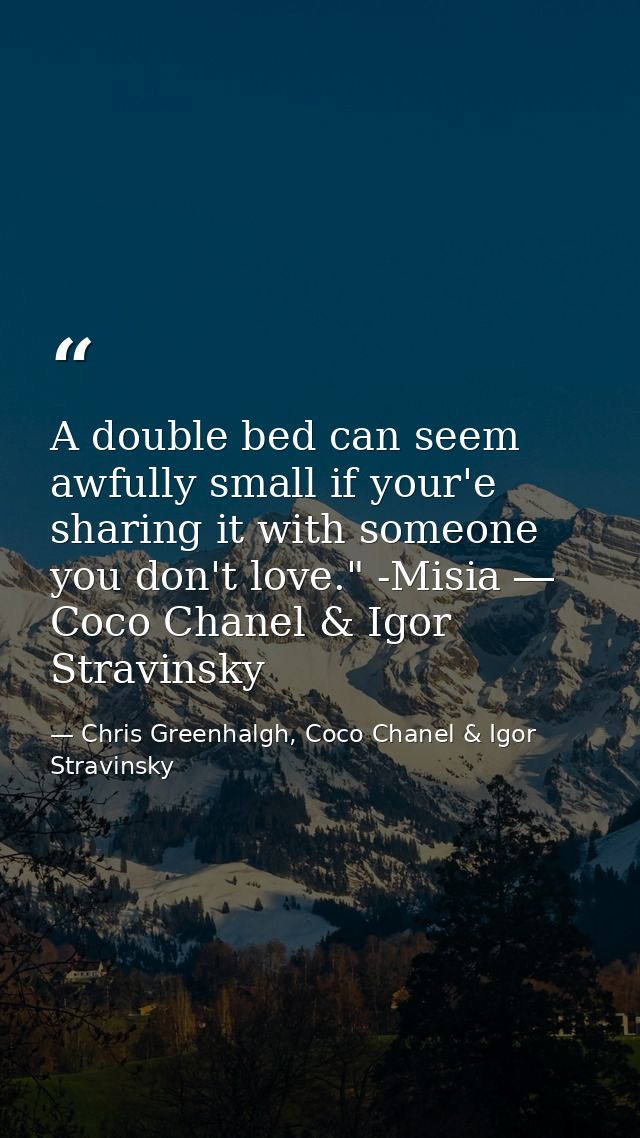 A double bed can seem awfully small if your'e sharing it with someone you don't love." -Misia ― Coco Chanel & Igor Strav — Chris Greenhalgh, Coco Chanel & Igor Stravinsky
