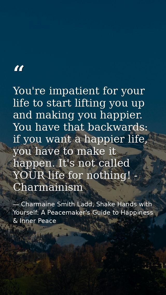 You're impatient for your life to start lifting you up and making you happier. You have that backwards: if you want a ha — Charmaine Smith Ladd, Shake Hands with Yourself: A Peacemaker's Guide to Happiness & Inner Peace