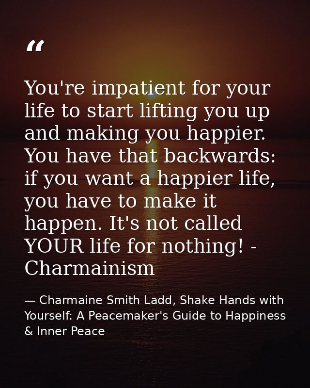 You're impatient for your life to start lifting you up and making you happier. You have that backwards: if you want a ha — Charmaine Smith Ladd, Shake Hands with Yourself: A Peacemaker's Guide to Happiness & Inner Peace
