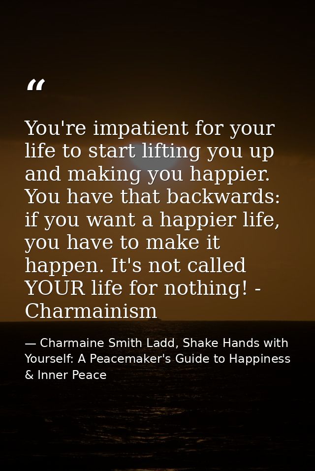 You're impatient for your life to start lifting you up and making you happier. You have that backwards: if you want a ha — Charmaine Smith Ladd, Shake Hands with Yourself: A Peacemaker's Guide to Happiness & Inner Peace