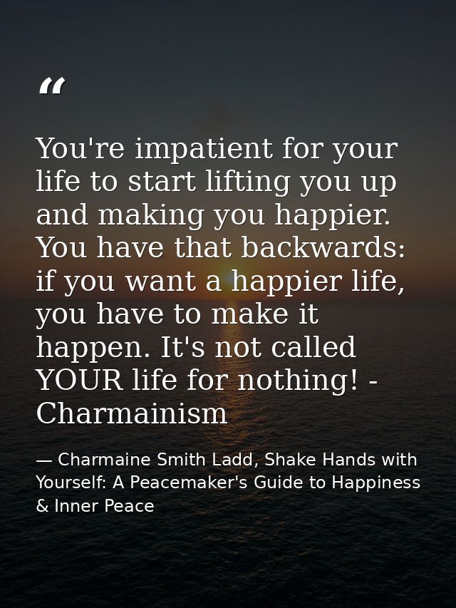 You're impatient for your life to start lifting you up and making you happier. You have that backwards: if you want a ha — Charmaine Smith Ladd, Shake Hands with Yourself: A Peacemaker's Guide to Happiness & Inner Peace