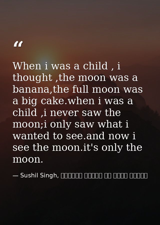 When i was a child , i thought ,the moon was a banana,the full moon was a big cake.when i was a child ,i never saw the m — Sushil Singh, व्यस्त लोगों के लिये ध्यान