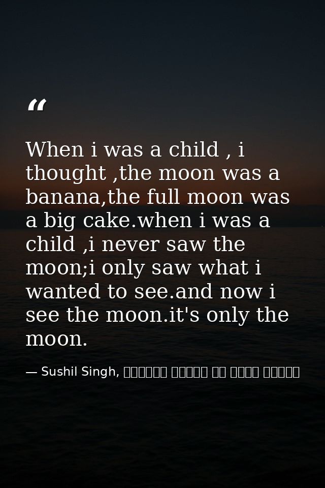 When i was a child , i thought ,the moon was a banana,the full moon was a big cake.when i was a child ,i never saw the m — Sushil Singh, व्यस्त लोगों के लिये ध्यान