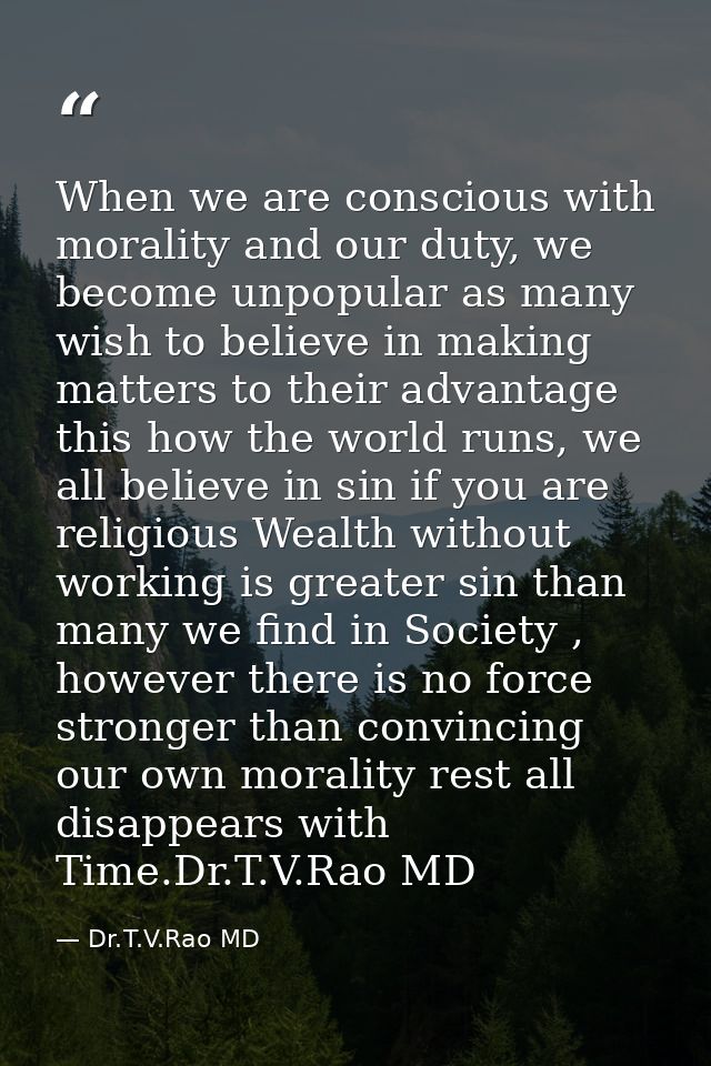 When we are conscious with morality and our duty, we become unpopular as many wish to believe in making matters to their — Dr.T.V.Rao MD