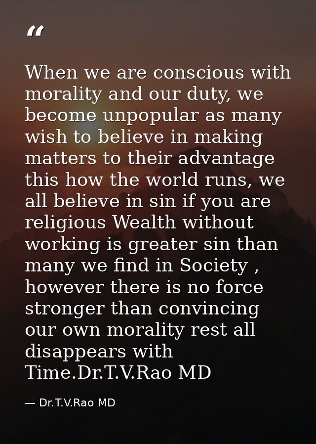 When we are conscious with morality and our duty, we become unpopular as many wish to believe in making matters to their — Dr.T.V.Rao MD