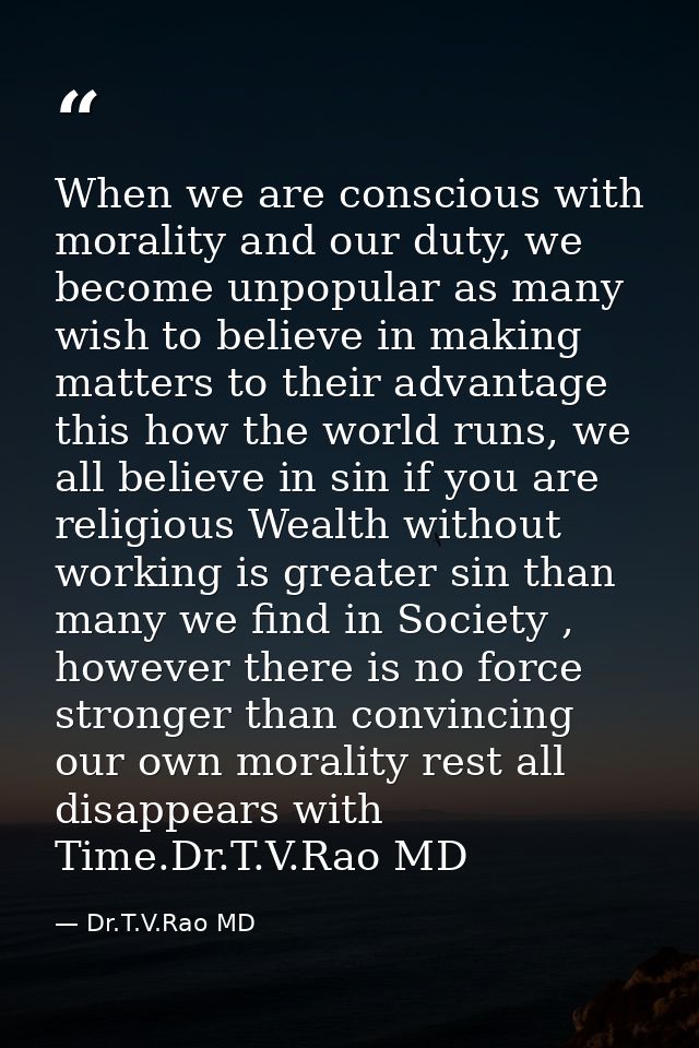 When we are conscious with morality and our duty, we become unpopular as many wish to believe in making matters to their — Dr.T.V.Rao MD