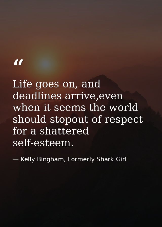 Life goes on, and deadlines arrive,even when it seems the world should stopout of respect for a shattered self-esteem. — Kelly Bingham, Formerly Shark Girl