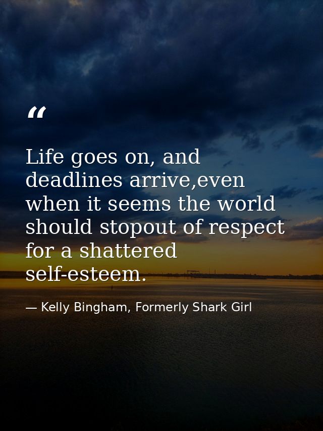 Life goes on, and deadlines arrive,even when it seems the world should stopout of respect for a shattered self-esteem. — Kelly Bingham, Formerly Shark Girl