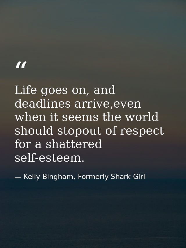 Life goes on, and deadlines arrive,even when it seems the world should stopout of respect for a shattered self-esteem. — Kelly Bingham, Formerly Shark Girl