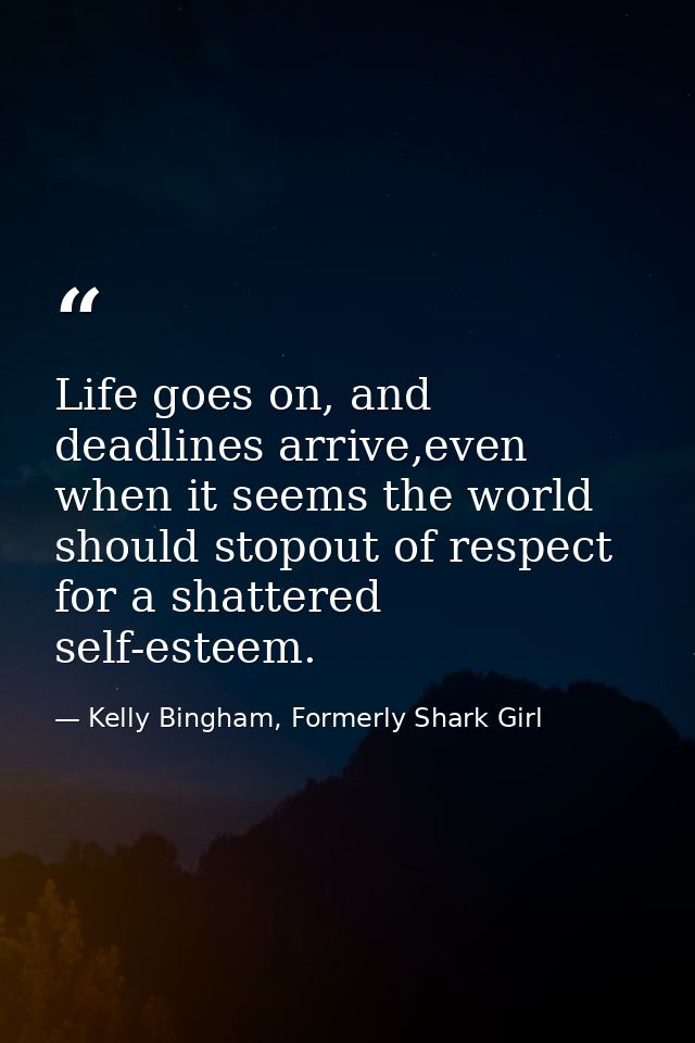 Life goes on, and deadlines arrive,even when it seems the world should stopout of respect for a shattered self-esteem. — Kelly Bingham, Formerly Shark Girl