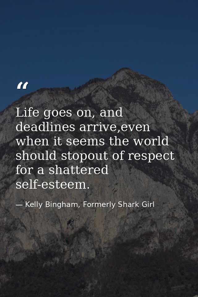 Life goes on, and deadlines arrive,even when it seems the world should stopout of respect for a shattered self-esteem. — Kelly Bingham, Formerly Shark Girl