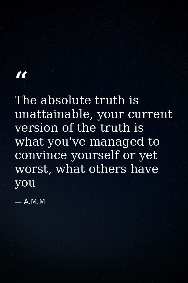 The absolute truth is unattainable, your current version of the truth is what you've managed to convince yourself or yet — A.M.M