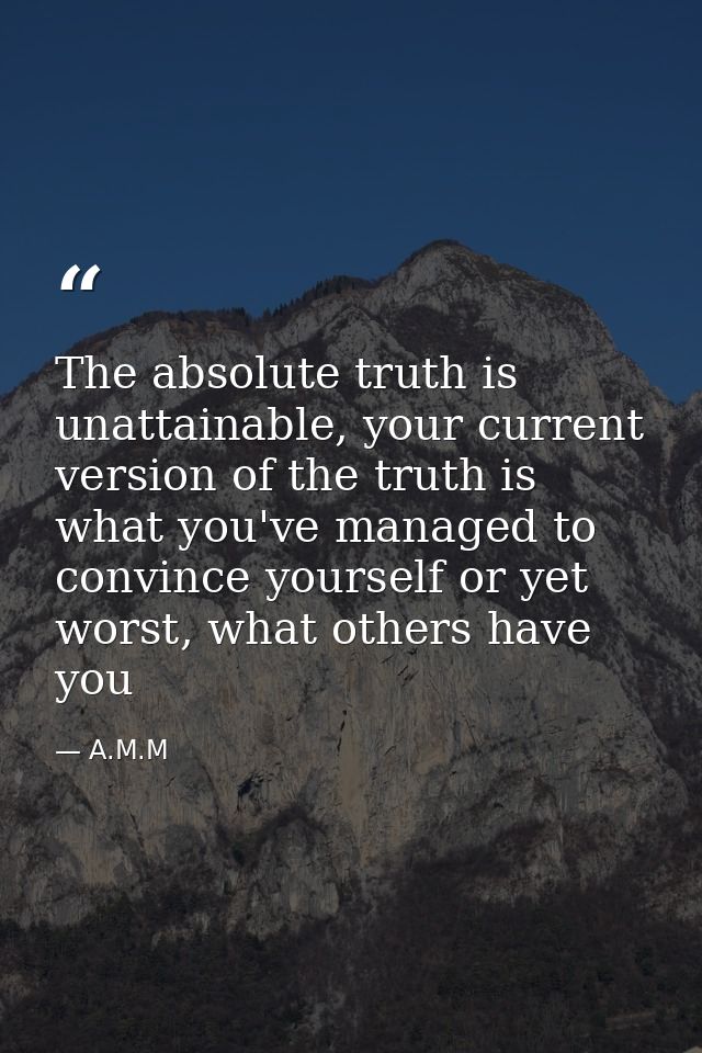 The absolute truth is unattainable, your current version of the truth is what you've managed to convince yourself or yet — A.M.M