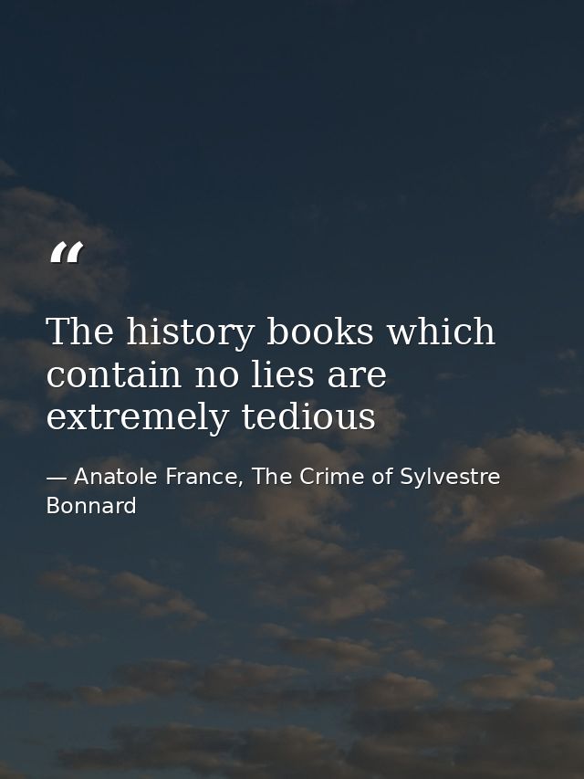 The history books which contain no lies are extremely tedious — Anatole France, The Crime of Sylvestre Bonnard