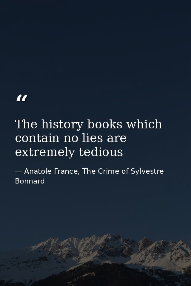 The history books which contain no lies are extremely tedious — Anatole France, The Crime of Sylvestre Bonnard