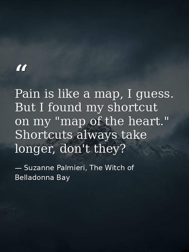 Pain is like a map, I guess. But I found my shortcut on my "map of the heart." Shortcuts always take longer, don't they? — Suzanne Palmieri, The Witch of Belladonna Bay