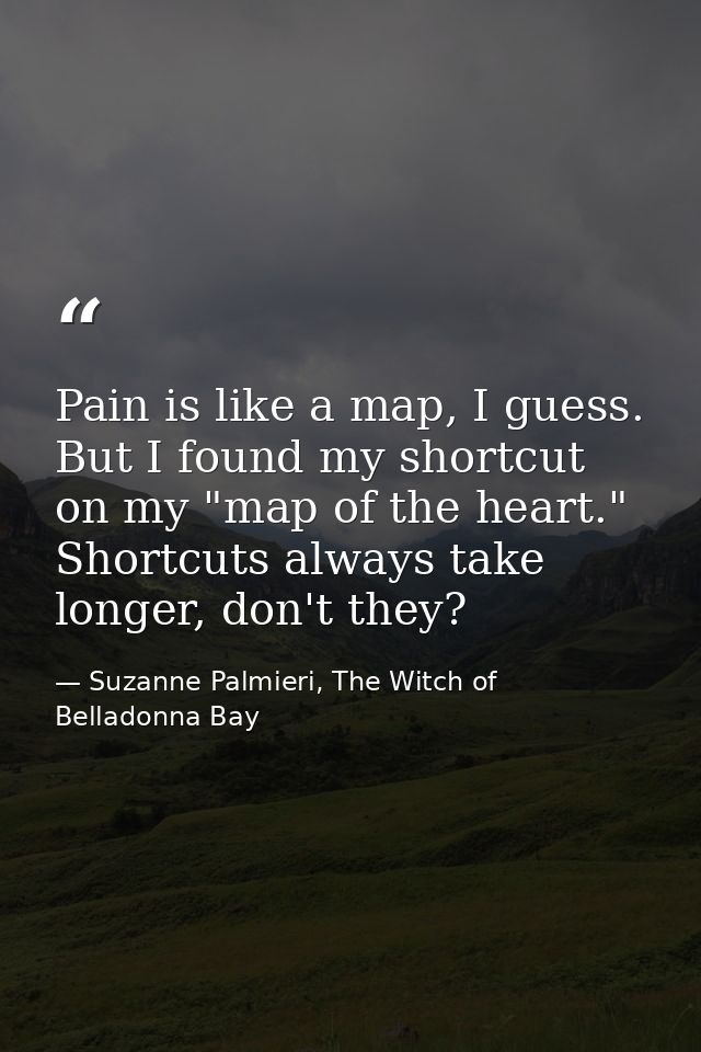 Pain is like a map, I guess. But I found my shortcut on my "map of the heart." Shortcuts always take longer, don't they? — Suzanne Palmieri, The Witch of Belladonna Bay