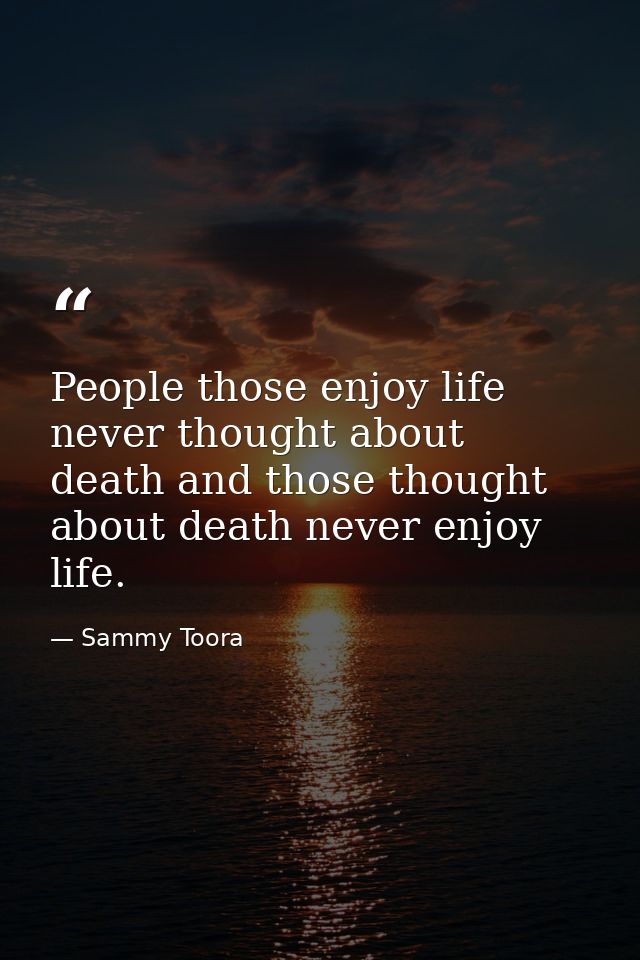 People those enjoy life never thought about death and those thought about death never enjoy life. — Sammy Toora